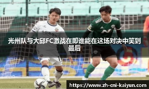 光州队与大邱FC激战在即谁能在这场对决中笑到最后